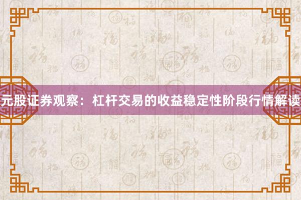 元股证券观察：杠杆交易的收益稳定性阶段行情解读