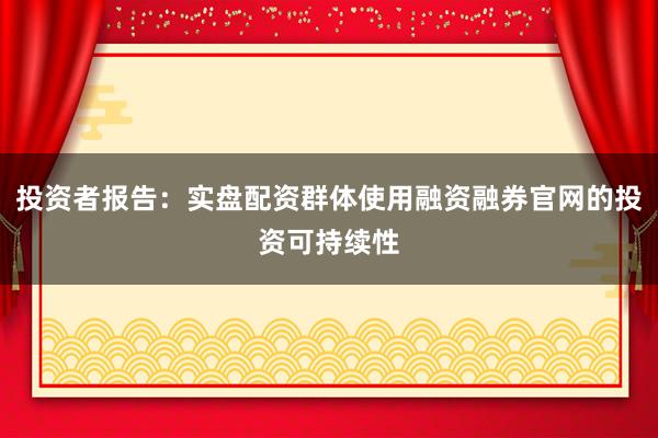 投资者报告：实盘配资群体使用融资融券官网的投资可持续性
