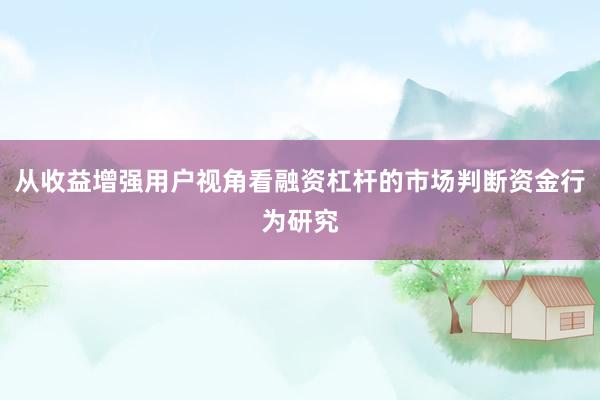 从收益增强用户视角看融资杠杆的市场判断资金行为研究
