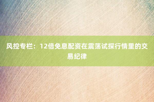 风控专栏：12倍免息配资在震荡试探行情里的交易纪律