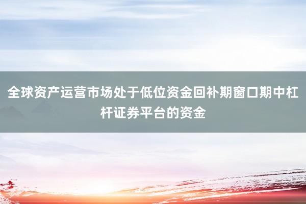 全球资产运营市场处于低位资金回补期窗口期中杠杆证券平台的资金
