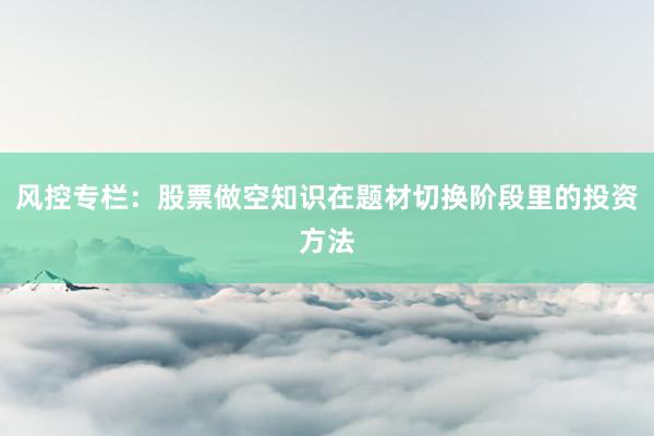 风控专栏：股票做空知识在题材切换阶段里的投资方法
