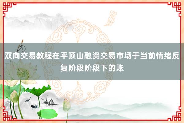 双向交易教程在平顶山融资交易市场于当前情绪反复阶段阶段下的账
