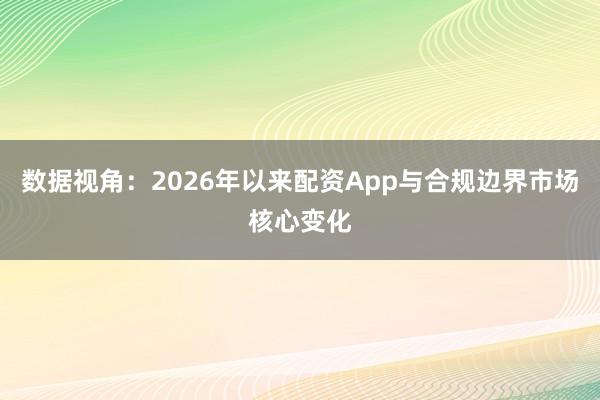 数据视角：2026年以来配资App与合规边界市场核心变化