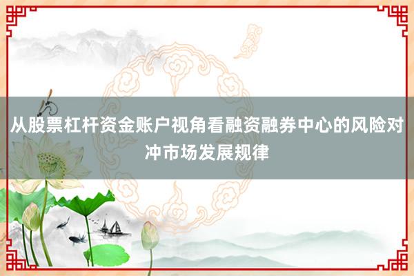 从股票杠杆资金账户视角看融资融券中心的风险对冲市场发展规律