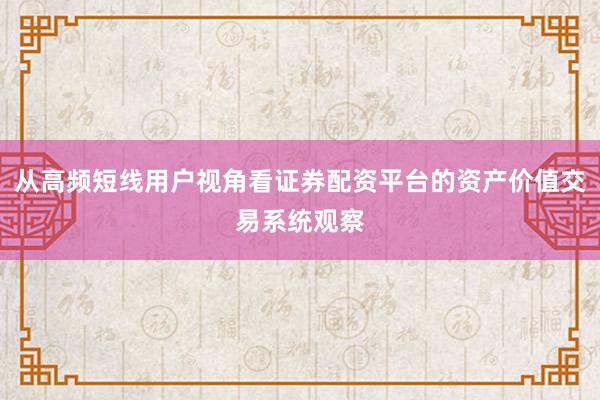 从高频短线用户视角看证券配资平台的资产价值交易系统观察