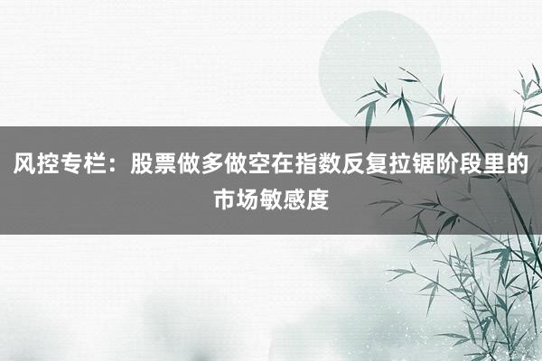 风控专栏：股票做多做空在指数反复拉锯阶段里的市场敏感度