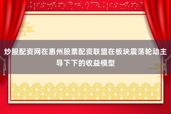 炒股配资网在惠州股票配资联盟在板块震荡轮动主导下下的收益模型
