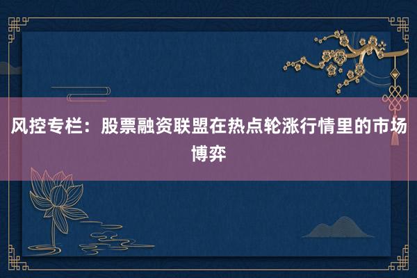 风控专栏：股票融资联盟在热点轮涨行情里的市场博弈