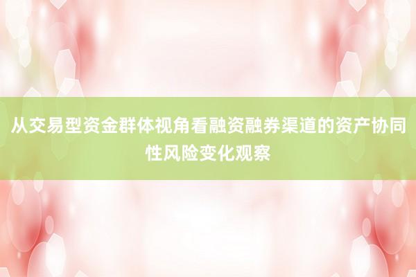 从交易型资金群体视角看融资融券渠道的资产协同性风险变化观察