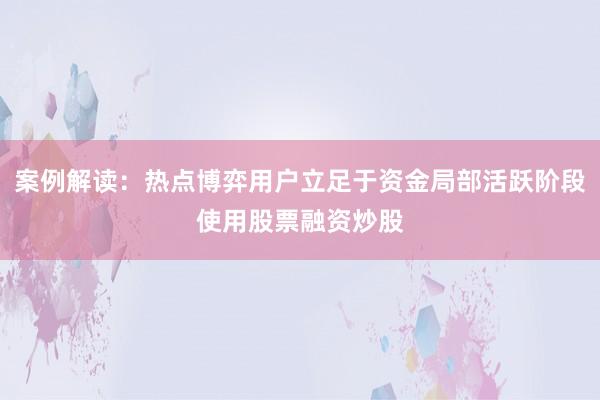 案例解读：热点博弈用户立足于资金局部活跃阶段使用股票融资炒股