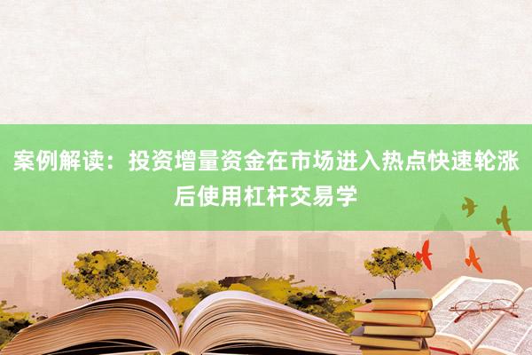 案例解读：投资增量资金在市场进入热点快速轮涨后使用杠杆交易学