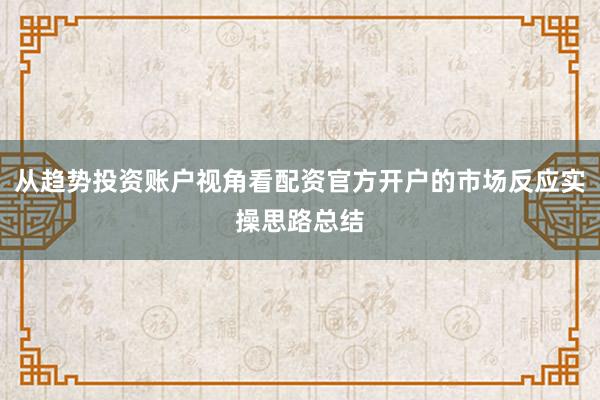 从趋势投资账户视角看配资官方开户的市场反应实操思路总结