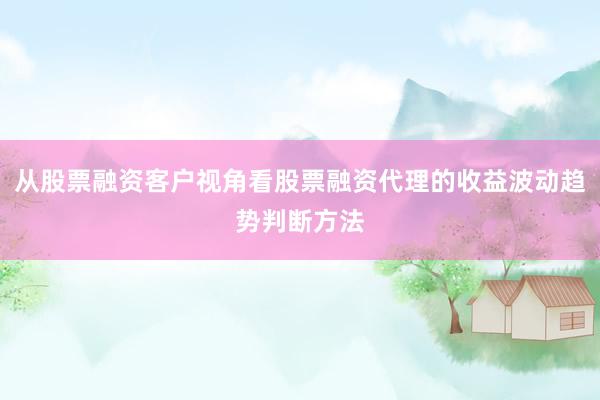 从股票融资客户视角看股票融资代理的收益波动趋势判断方法