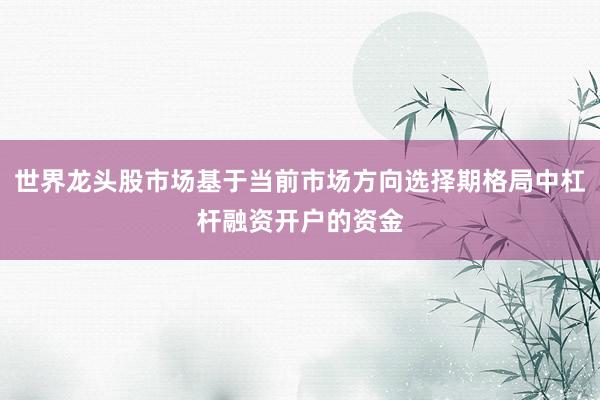 世界龙头股市场基于当前市场方向选择期格局中杠杆融资开户的资金