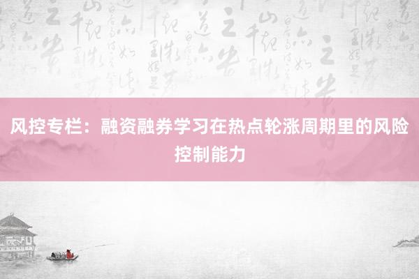 风控专栏：融资融券学习在热点轮涨周期里的风险控制能力
