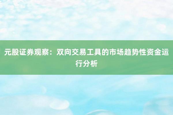 元股证券观察：双向交易工具的市场趋势性资金运行分析