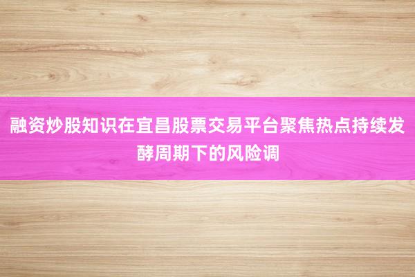 融资炒股知识在宜昌股票交易平台聚焦热点持续发酵周期下的风险调