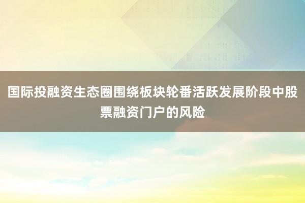 国际投融资生态圈围绕板块轮番活跃发展阶段中股票融资门户的风险
