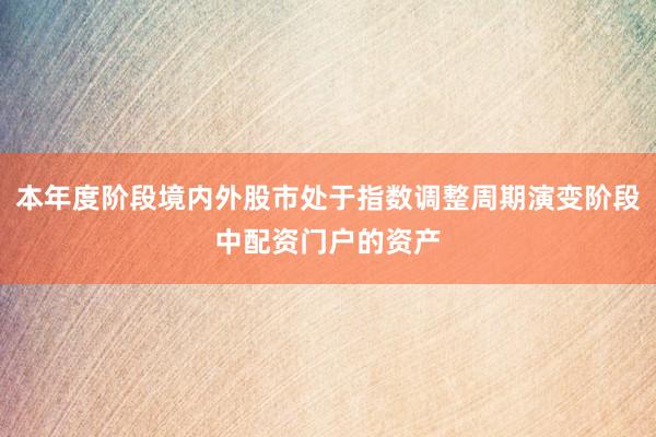 本年度阶段境内外股市处于指数调整周期演变阶段中配资门户的资产