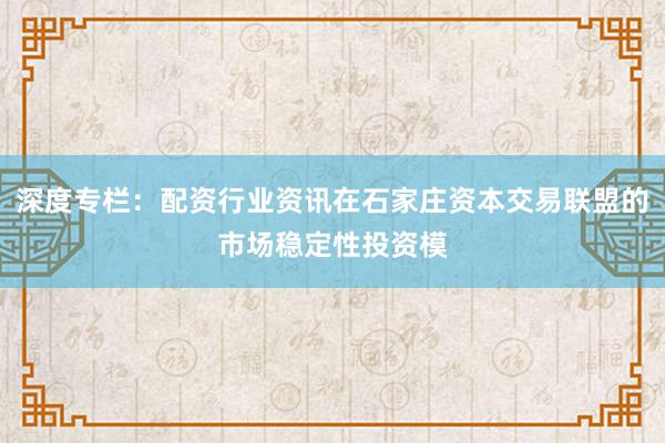 深度专栏：配资行业资讯在石家庄资本交易联盟的市场稳定性投资模