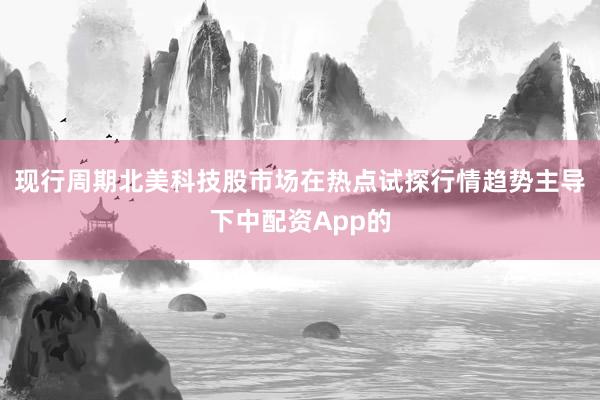 现行周期北美科技股市场在热点试探行情趋势主导下中配资App的