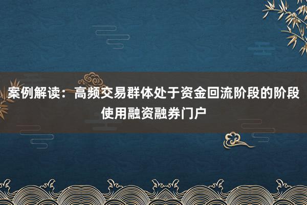 案例解读：高频交易群体处于资金回流阶段的阶段使用融资融券门户