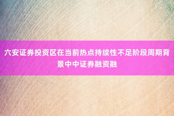 六安证券投资区在当前热点持续性不足阶段周期背景中中证券融资融