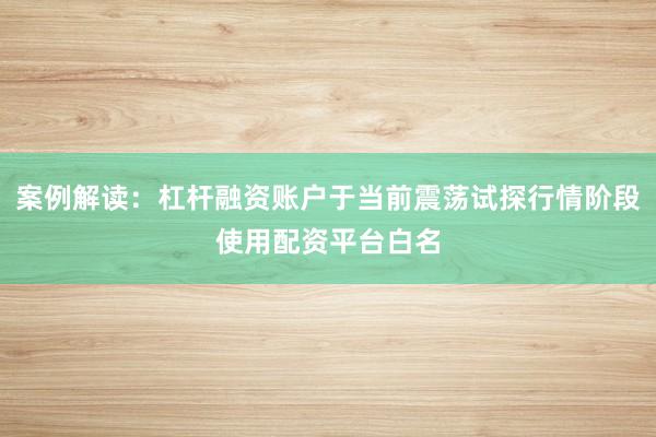案例解读：杠杆融资账户于当前震荡试探行情阶段使用配资平台白名