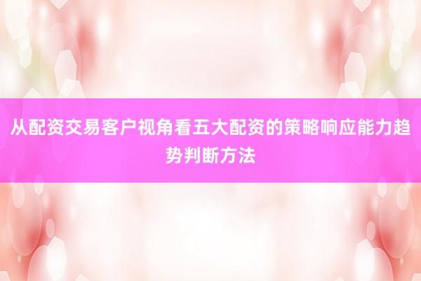 从配资交易客户视角看五大配资的策略响应能力趋势判断方法