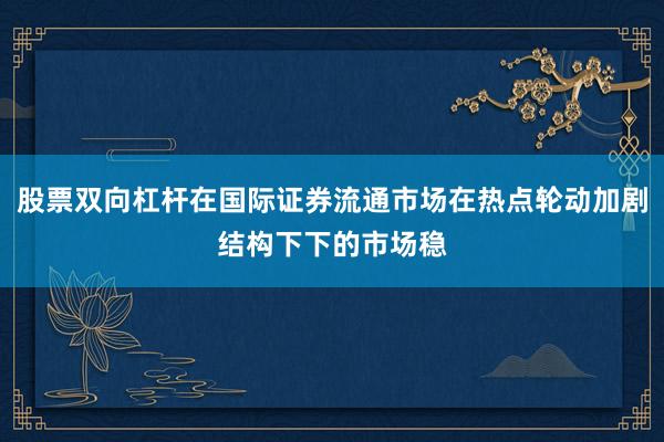 股票双向杠杆在国际证券流通市场在热点轮动加剧结构下下的市场稳