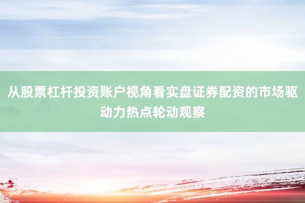 从股票杠杆投资账户视角看实盘证券配资的市场驱动力热点轮动观察