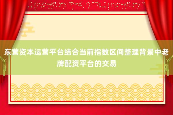 东营资本运营平台结合当前指数区间整理背景中老牌配资平台的交易