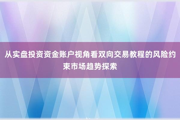 从实盘投资资金账户视角看双向交易教程的风险约束市场趋势探索