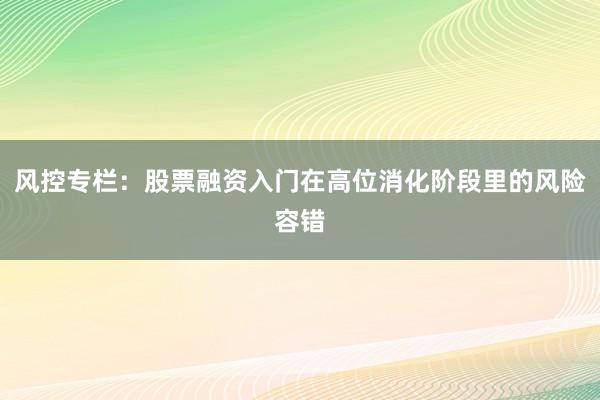 风控专栏：股票融资入门在高位消化阶段里的风险容错