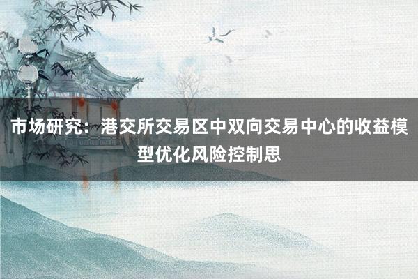 市场研究:港交所交易区中双向交易中心的收益模型优化风险控制思