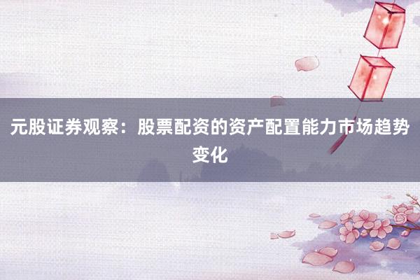 元股证券观察:股票配资的资产配置能力市场趋势变化