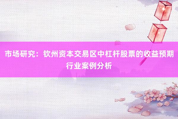 市场研究：钦州资本交易区中杠杆股票的收益预期行业案例分析