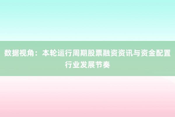 数据视角：本轮运行周期股票融资资讯与资金配置行业发展节奏