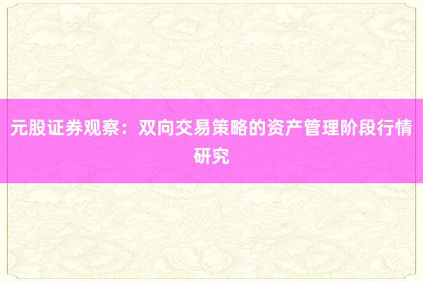 元股证券观察:双向交易策略的资产管理阶段行情研究