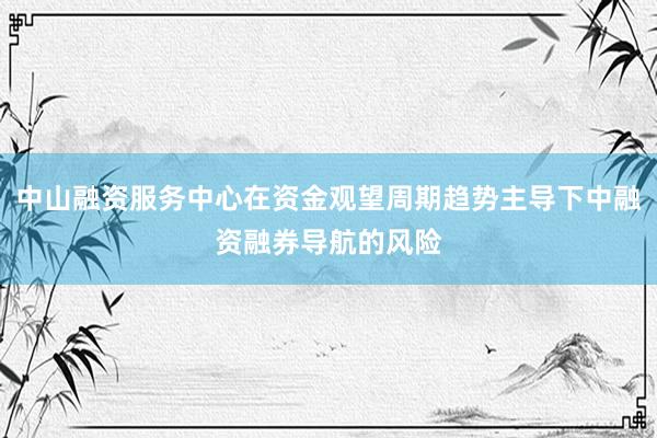 中山融资服务中心在资金观望周期趋势主导下中融资融券导航的风险