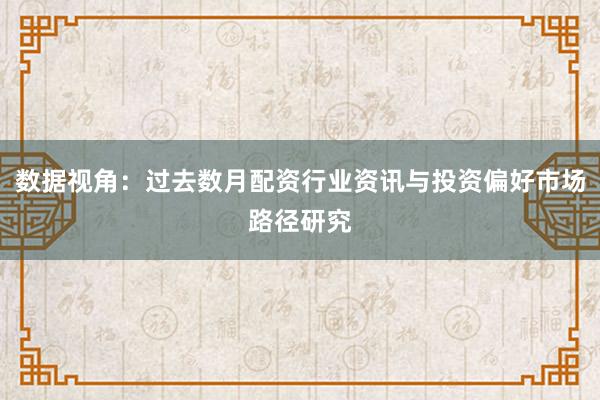 数据视角：过去数月配资行业资讯与投资偏好市场路径研究
