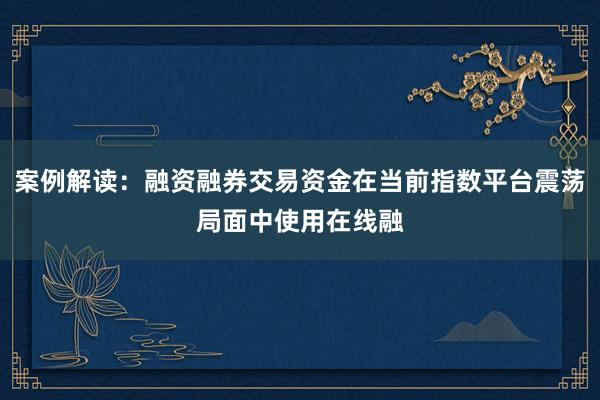 案例解读：融资融券交易资金在当前指数平台震荡局面中使用在线融
