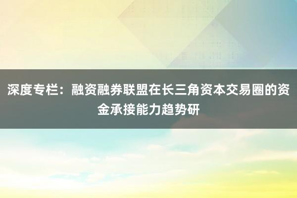 深度专栏：融资融券联盟在长三角资本交易圈的资金承接能力趋势研