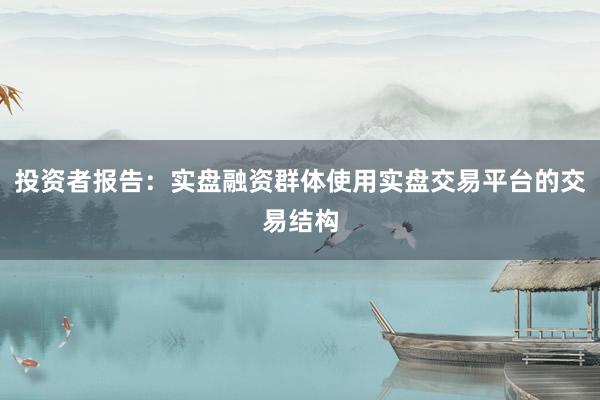投资者报告：实盘融资群体使用实盘交易平台的交易结构