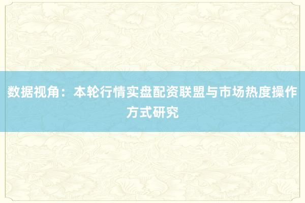 数据视角：本轮行情实盘配资联盟与市场热度操作方式研究