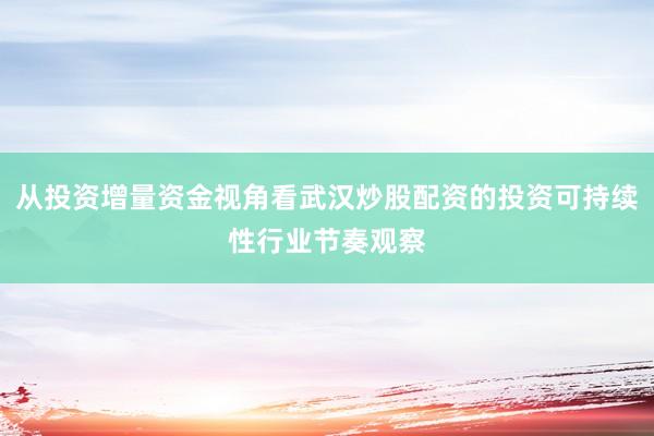 从投资增量资金视角看武汉炒股配资的投资可持续性行业节奏观察