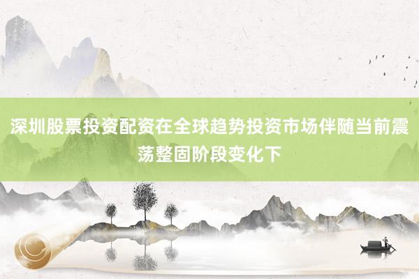 深圳股票投资配资在全球趋势投资市场伴随当前震荡整固阶段变化下