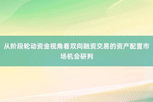 从阶段轮动资金视角看双向融资交易的资产配置市场机会研判