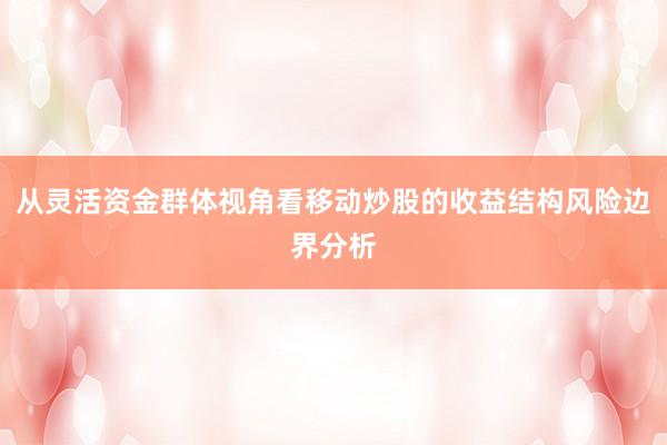 从灵活资金群体视角看移动炒股的收益结构风险边界分析